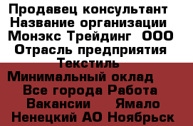 Продавец-консультант › Название организации ­ Монэкс Трейдинг, ООО › Отрасль предприятия ­ Текстиль › Минимальный оклад ­ 1 - Все города Работа » Вакансии   . Ямало-Ненецкий АО,Ноябрьск г.